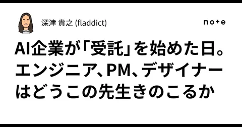 AI企業が「受託」を始めた日。エンジニア、PM、デザイナーはどうこの先生きのこるか|深津 貴之 (fladdict)
